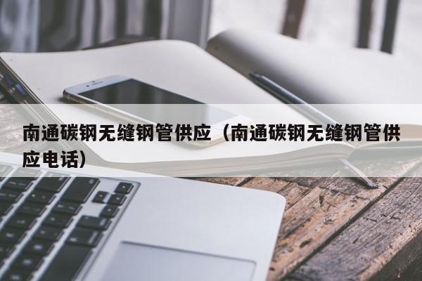 南通碳鋼無(wú)縫鋼管供應(yīng)（南通碳鋼無(wú)縫鋼管供應(yīng)電話）