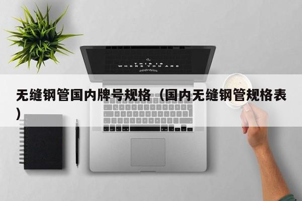 無縫鋼管國內(nèi)牌號規(guī)格（國內(nèi)無縫鋼管規(guī)格表）