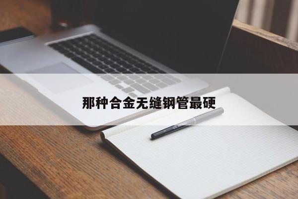 那種合金無縫鋼管最硬