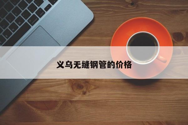 義烏無縫鋼管的價(jià)格