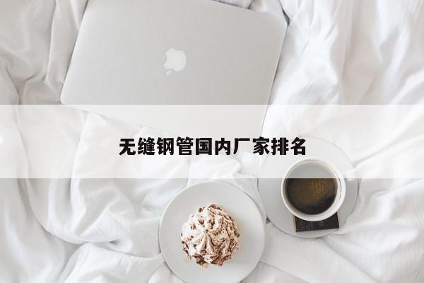 無(wú)縫鋼管?chē)?guó)內(nèi)廠(chǎng)家排名