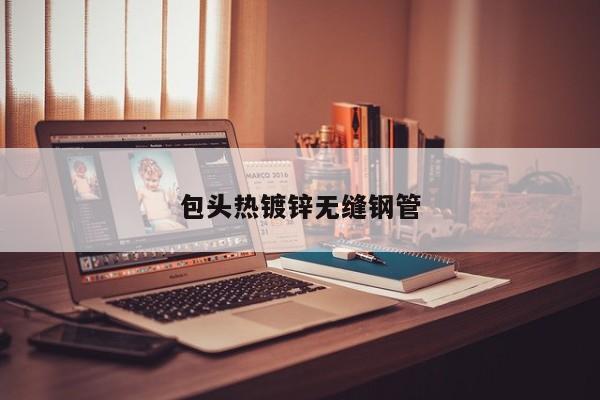 包頭熱鍍鋅無(wú)縫鋼管