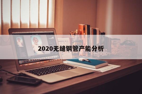 2020無縫鋼管產(chǎn)能分析
