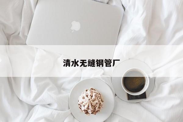 清水無(wú)縫鋼管廠(chǎng)