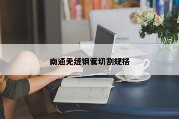 南通無(wú)縫鋼管切割規(guī)格