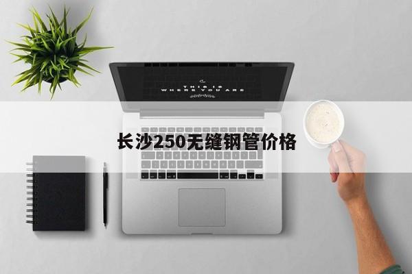 長(zhǎng)沙250無(wú)縫鋼管價(jià)格