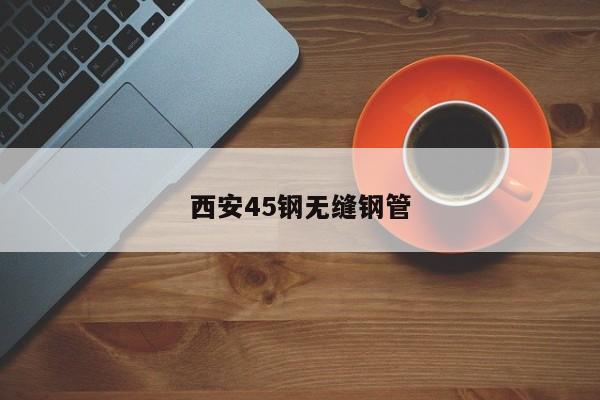 西安45鋼無(wú)縫鋼管