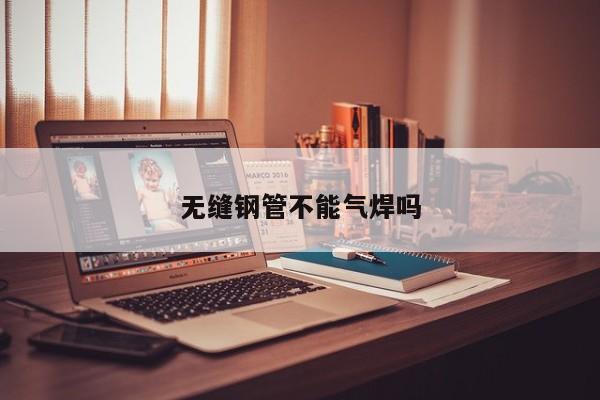無縫鋼管不能氣焊嗎