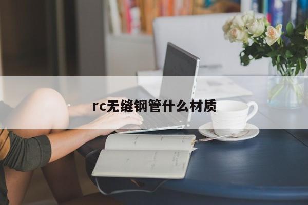 rc無(wú)縫鋼管什么材質(zhì)