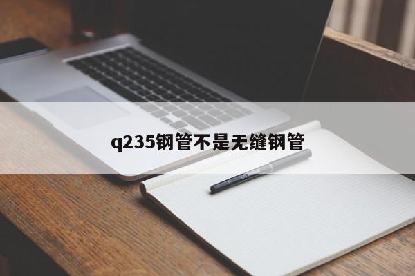 q235鋼管不是無(wú)縫鋼管