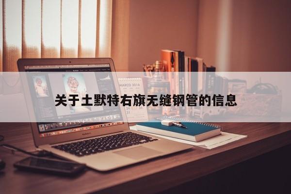 關(guān)于土默特右旗無縫鋼管的信息