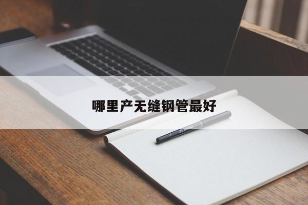 哪里產(chǎn)無縫鋼管最好