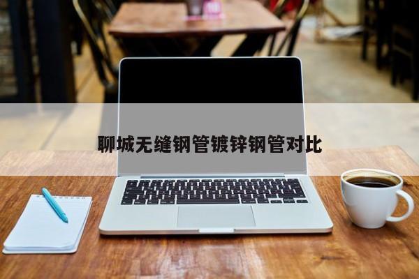 聊城無縫鋼管鍍鋅鋼管對比