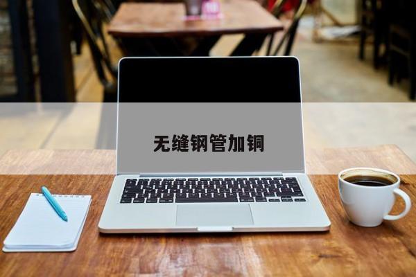 無(wú)縫鋼管加銅