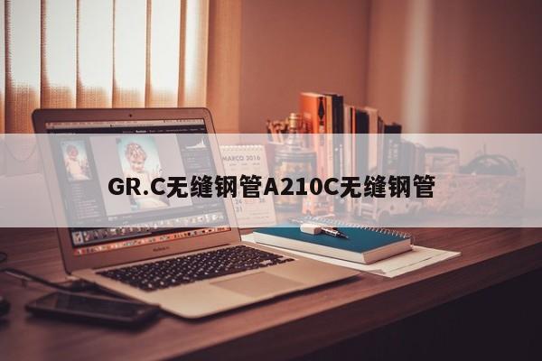 GR.C無(wú)縫鋼管A210C無(wú)縫鋼管